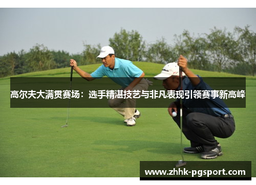 高尔夫大满贯赛场:选手精湛技艺与非凡表现引领赛事新高峰 高尔夫大满贯赛场:选手精湛技艺与非凡表现引领赛事新高峰