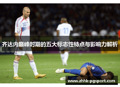 齐达内巅峰时期的五大标志性特点与影响力解析 齐达内巅峰时期的五大标志性特点与影响力解析