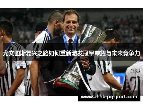 尤文图斯复兴之路如何重新激发冠军荣耀与未来竞争力 尤文图斯复兴之路如何重新激发冠军荣耀与未来竞争力