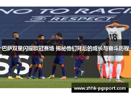 巴萨双星闪耀欧冠赛场 揭秘他们背后的成长与奋斗历程 巴萨双星闪耀欧冠赛场 揭秘他们背后的成长与奋斗历程