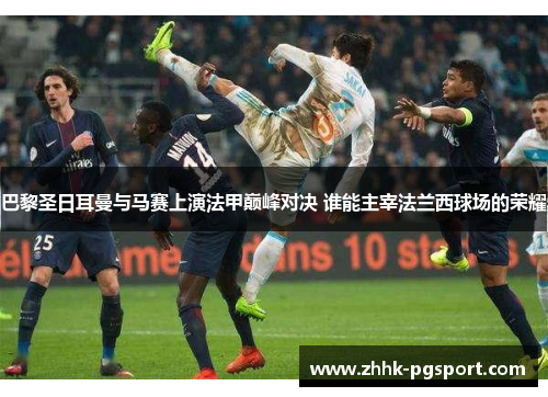 巴黎圣日耳曼与马赛上演法甲巅峰对决 谁能主宰法兰西球场的荣耀