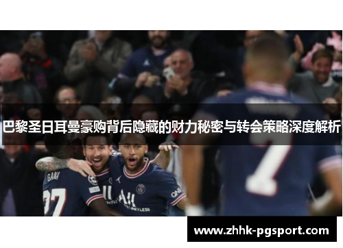 巴黎圣日耳曼豪购背后隐藏的财力秘密与转会策略深度解析 巴黎圣日耳曼豪购背后隐藏的财力秘密与转会策略深度解析
