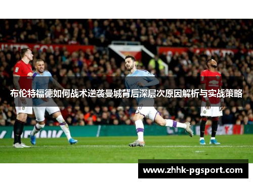布伦特福德如何战术逆袭曼城背后深层次原因解析与实战策略 布伦特福德如何战术逆袭曼城背后深层次原因解析与实战策略