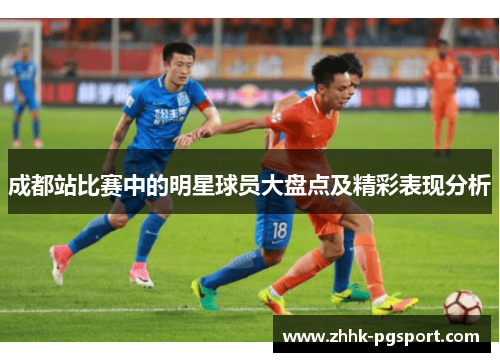 成都站比赛中的明星球员大盘点及精彩表现分析