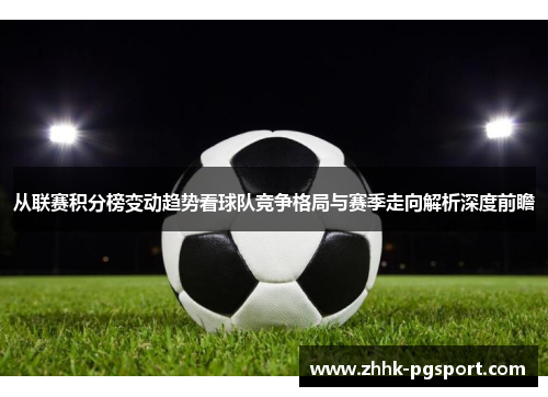 从联赛积分榜变动趋势看球队竞争格局与赛季走向解析深度前瞻