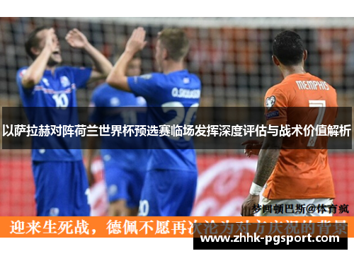 以萨拉赫对阵荷兰世界杯预选赛临场发挥深度评估与战术价值解析