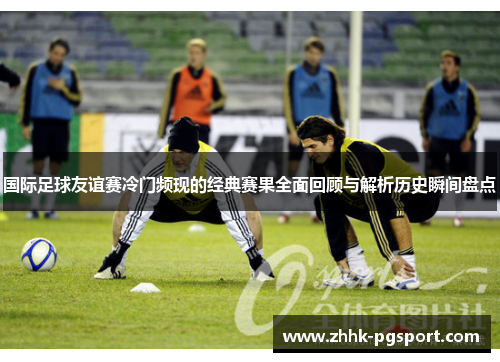 国际足球友谊赛冷门频现的经典赛果全面回顾与解析历史瞬间盘点