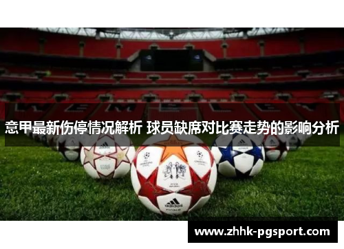 意甲最新伤停情况解析 球员缺席对比赛走势的影响分析 意甲最新伤停情况解析 球员缺席对比赛走势的影响分析