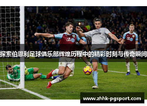 探索伯恩利足球俱乐部辉煌历程中的精彩时刻与传奇瞬间