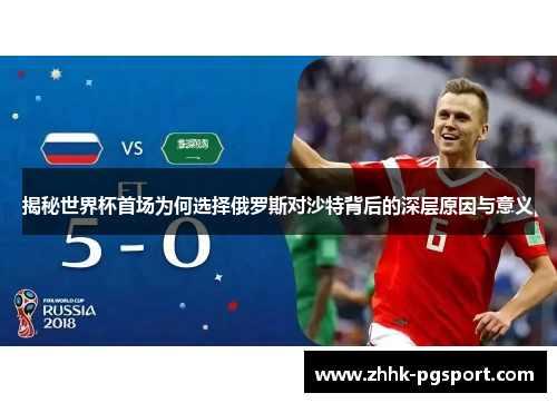 揭秘世界杯首场为何选择俄罗斯对沙特背后的深层原因与意义