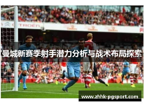 曼城新赛季射手潜力分析与战术布局探索 曼城新赛季射手潜力分析与战术布局探索