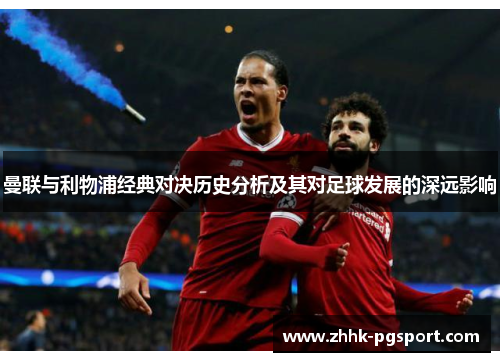 曼联与利物浦经典对决历史分析及其对足球发展的深远影响 曼联与利物浦经典对决历史分析及其对足球发展的深远影响