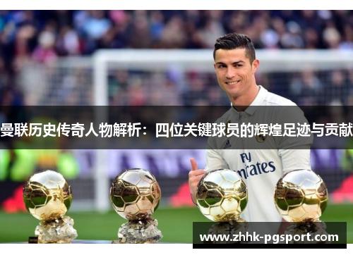 曼联历史传奇人物解析:四位关键球员的辉煌足迹与贡献 曼联历史传奇人物解析:四位关键球员的辉煌足迹与贡献