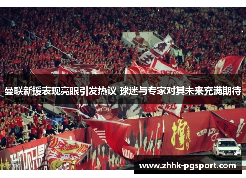 曼联新援表现亮眼引发热议 球迷与专家对其未来充满期待