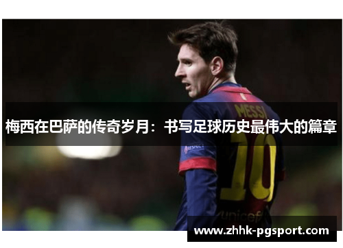 梅西在巴萨的传奇岁月：书写足球历史最伟大的篇章