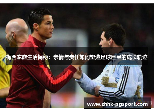 梅西家庭生活揭秘：亲情与责任如何塑造足球巨星的成长轨迹