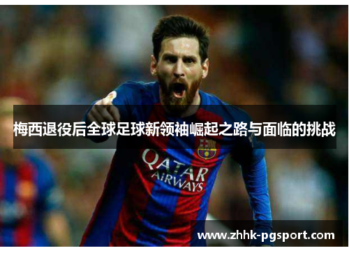 梅西退役后全球足球新领袖崛起之路与面临的挑战