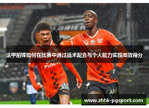 法甲前锋如何在比赛中通过战术配合与个人能力实现高效得分