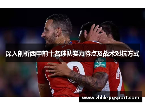 深入剖析西甲前十名球队实力特点及战术对抗方式