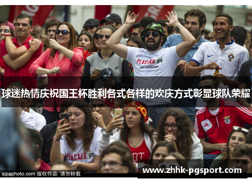 球迷热情庆祝国王杯胜利各式各样的欢庆方式彰显球队荣耀 球迷热情庆祝国王杯胜利各式各样的欢庆方式彰显球队荣耀