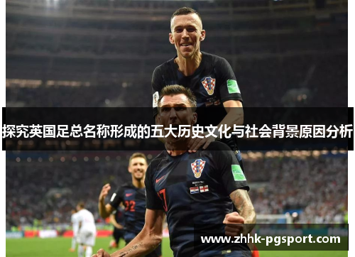 探究英国足总名称形成的五大历史文化与社会背景原因分析